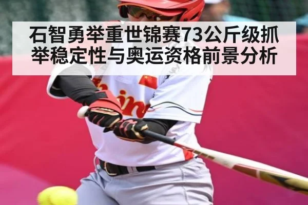石智勇举重世锦赛73公斤级抓举稳定性与奥运资格前景分析