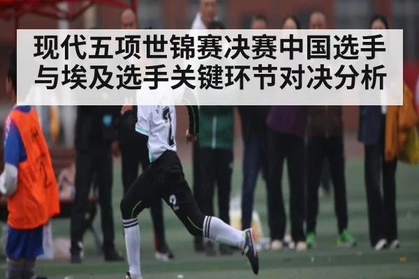 现代五项世锦赛决赛中国选手与埃及选手关键环节对决分析