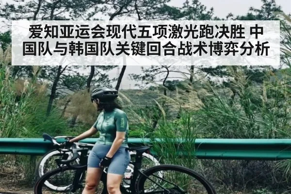 爱知亚运会现代五项激光跑决胜 中国队与韩国队关键回合战术博弈分析