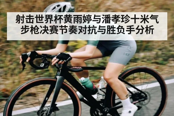 射击世界杯黄雨婷与潘孝珍十米气步枪决赛节奏对抗与胜负手分析